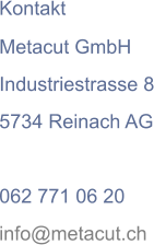 Kontakt Metacut GmbH  Industriestrasse 8 5734 Reinach AG  062 771 06 20 info@metacut.ch